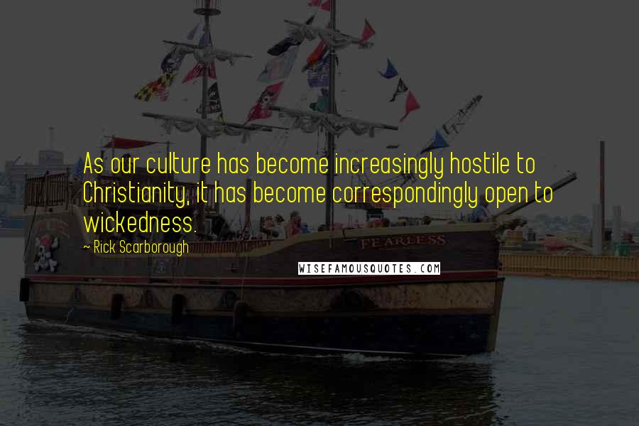 Rick Scarborough Quotes: As our culture has become increasingly hostile to Christianity, it has become correspondingly open to wickedness.