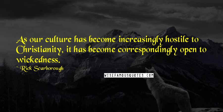 Rick Scarborough Quotes: As our culture has become increasingly hostile to Christianity, it has become correspondingly open to wickedness.