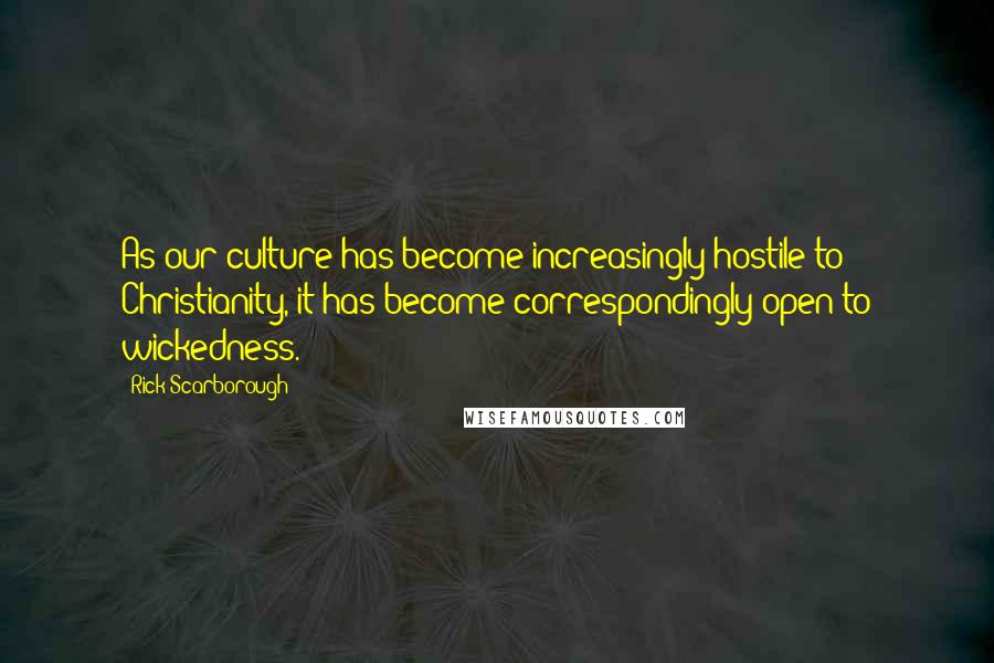 Rick Scarborough Quotes: As our culture has become increasingly hostile to Christianity, it has become correspondingly open to wickedness.