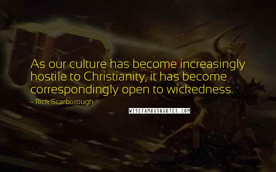 Rick Scarborough Quotes: As our culture has become increasingly hostile to Christianity, it has become correspondingly open to wickedness.