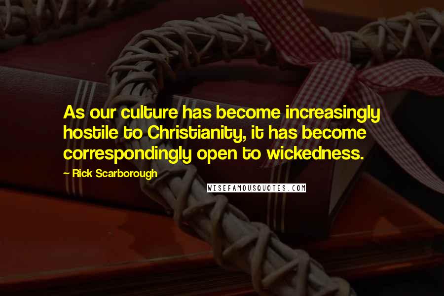 Rick Scarborough Quotes: As our culture has become increasingly hostile to Christianity, it has become correspondingly open to wickedness.