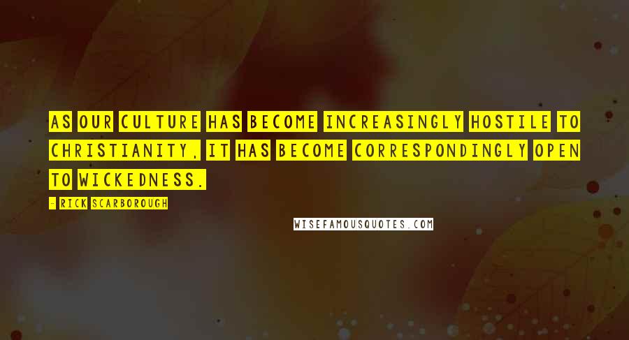 Rick Scarborough Quotes: As our culture has become increasingly hostile to Christianity, it has become correspondingly open to wickedness.