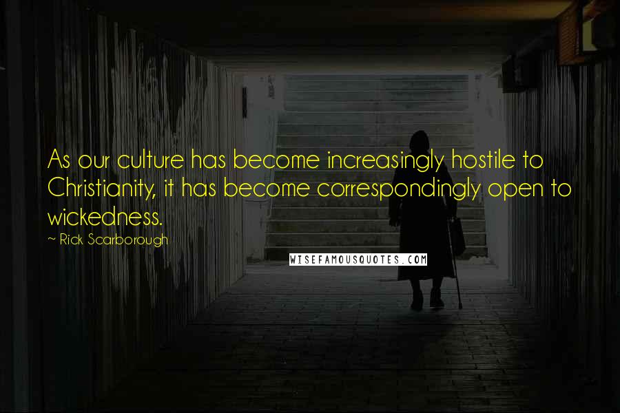 Rick Scarborough Quotes: As our culture has become increasingly hostile to Christianity, it has become correspondingly open to wickedness.
