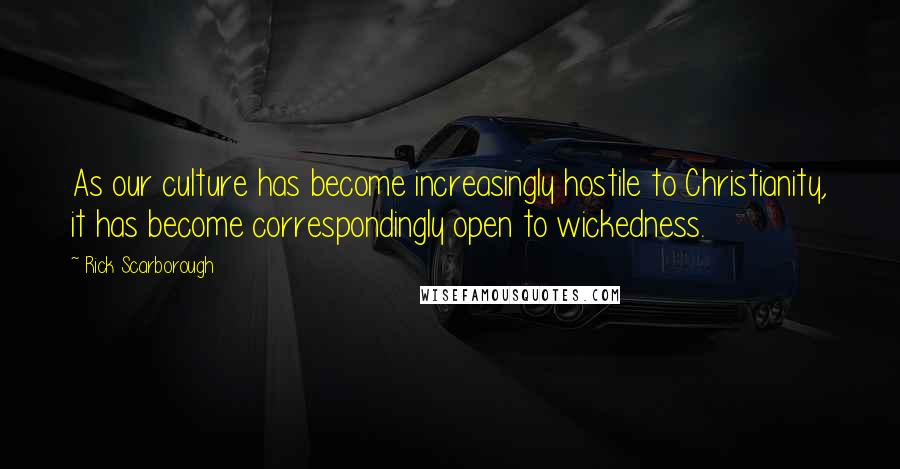 Rick Scarborough Quotes: As our culture has become increasingly hostile to Christianity, it has become correspondingly open to wickedness.