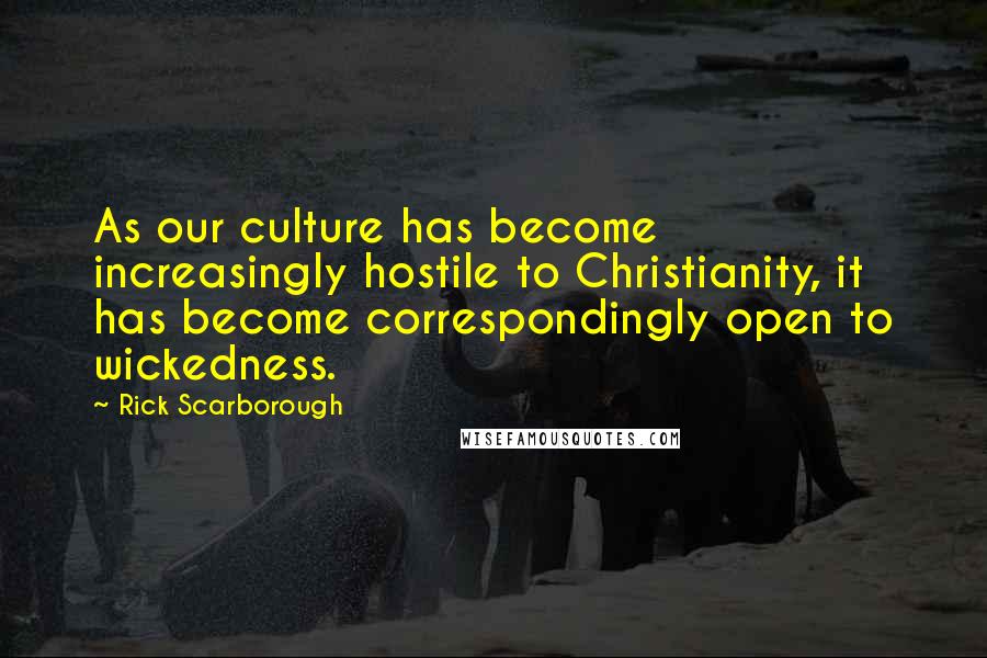 Rick Scarborough Quotes: As our culture has become increasingly hostile to Christianity, it has become correspondingly open to wickedness.