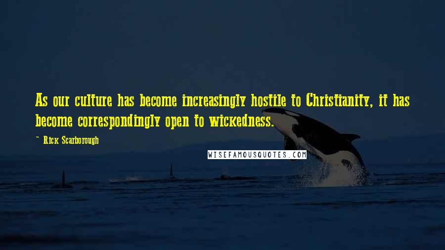 Rick Scarborough Quotes: As our culture has become increasingly hostile to Christianity, it has become correspondingly open to wickedness.