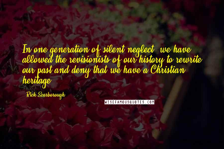 Rick Scarborough Quotes: In one generation of silent neglect, we have allowed the revisionists of our history to rewrite our past and deny that we have a Christian heritage.