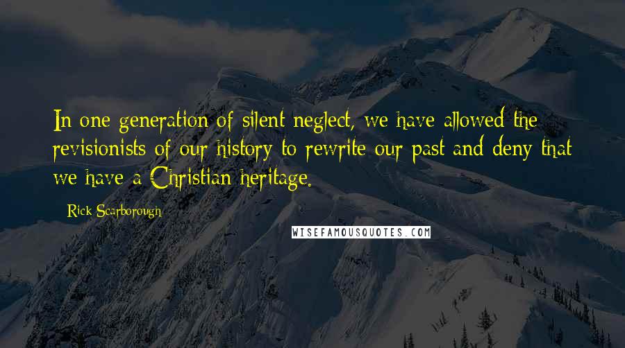 Rick Scarborough Quotes: In one generation of silent neglect, we have allowed the revisionists of our history to rewrite our past and deny that we have a Christian heritage.