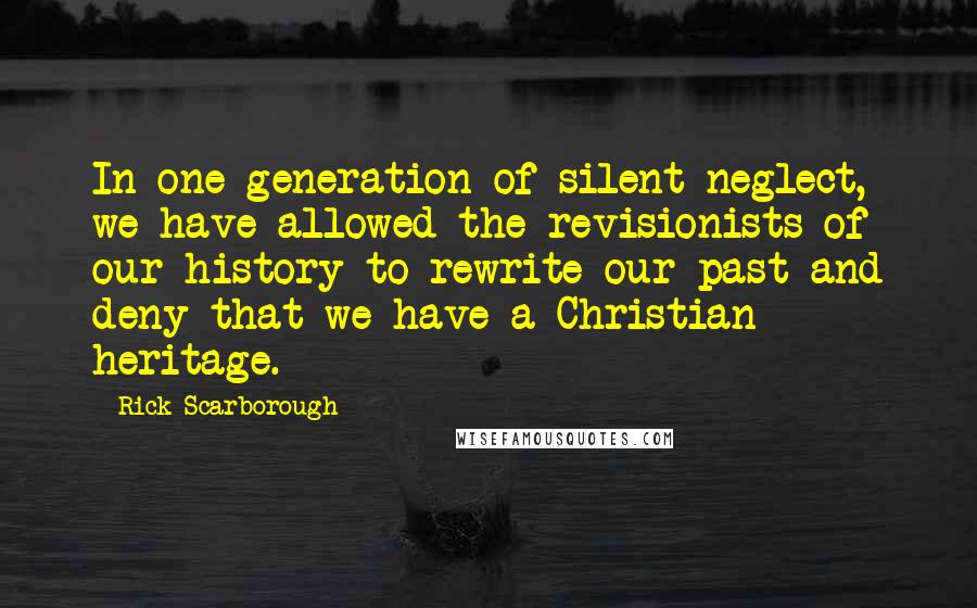 Rick Scarborough Quotes: In one generation of silent neglect, we have allowed the revisionists of our history to rewrite our past and deny that we have a Christian heritage.