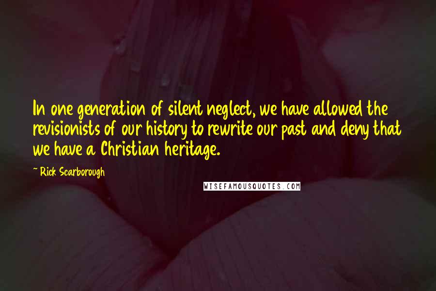 Rick Scarborough Quotes: In one generation of silent neglect, we have allowed the revisionists of our history to rewrite our past and deny that we have a Christian heritage.