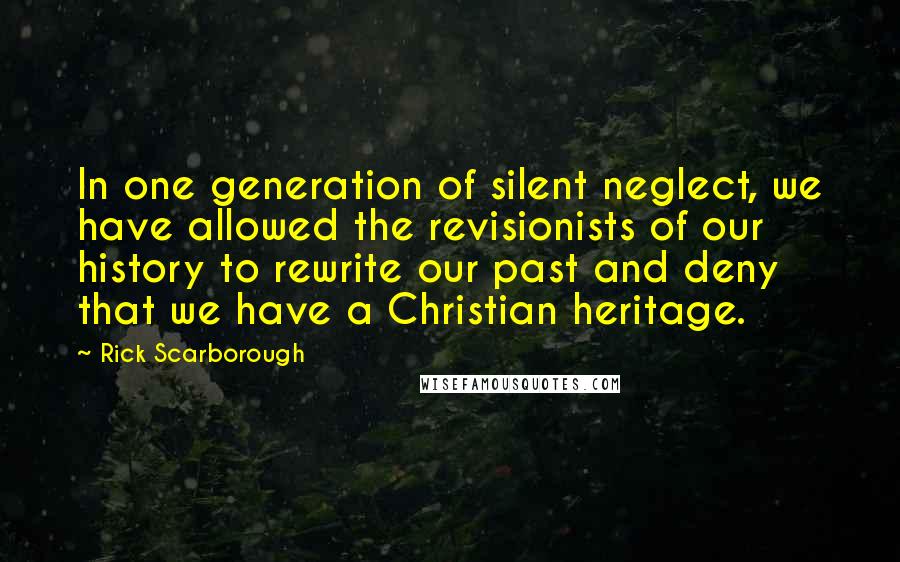 Rick Scarborough Quotes: In one generation of silent neglect, we have allowed the revisionists of our history to rewrite our past and deny that we have a Christian heritage.