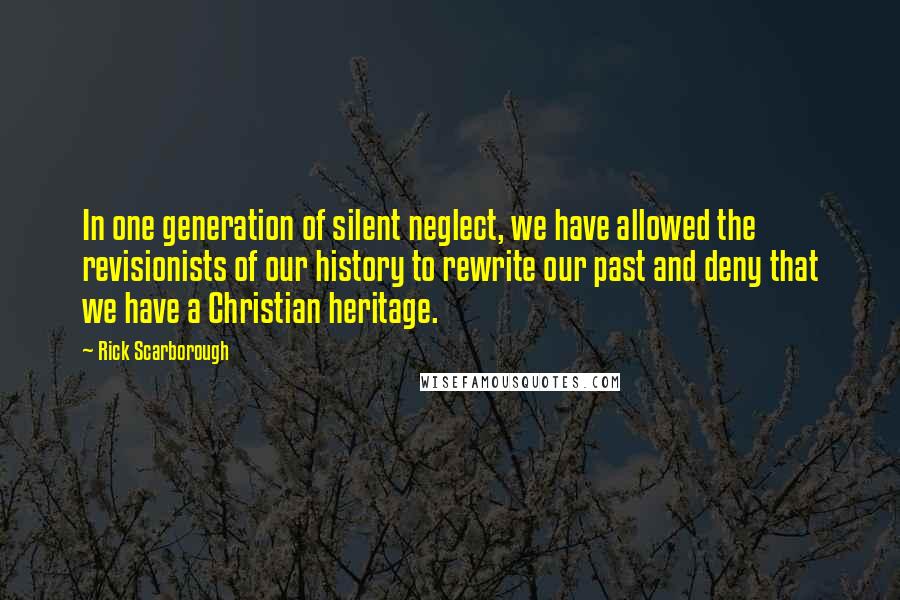 Rick Scarborough Quotes: In one generation of silent neglect, we have allowed the revisionists of our history to rewrite our past and deny that we have a Christian heritage.