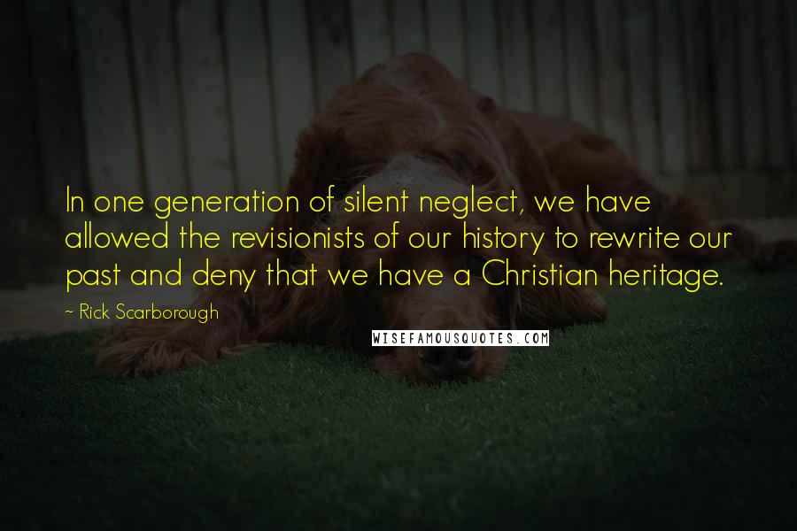 Rick Scarborough Quotes: In one generation of silent neglect, we have allowed the revisionists of our history to rewrite our past and deny that we have a Christian heritage.