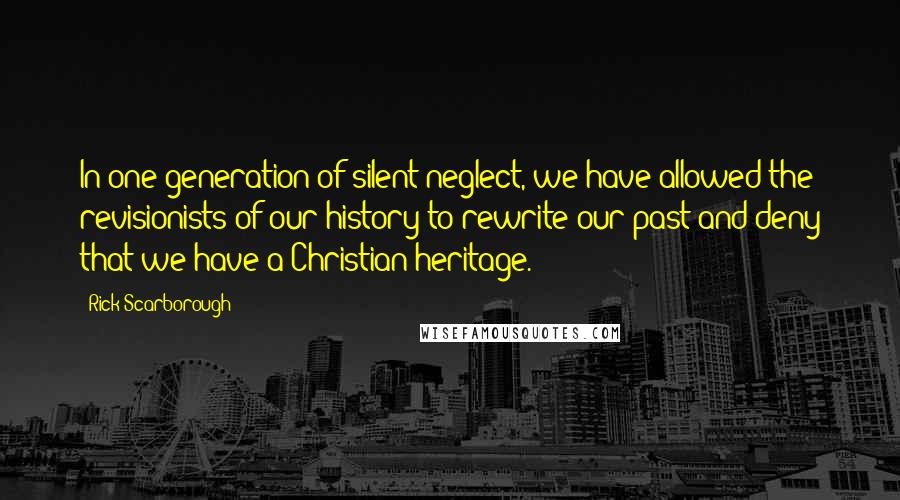 Rick Scarborough Quotes: In one generation of silent neglect, we have allowed the revisionists of our history to rewrite our past and deny that we have a Christian heritage.