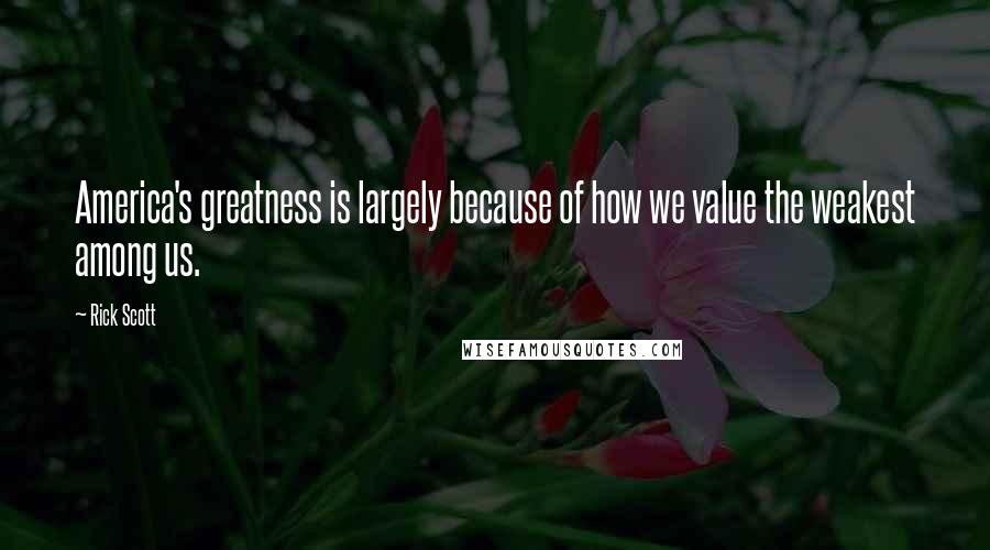 Rick Scott Quotes: America's greatness is largely because of how we value the weakest among us.