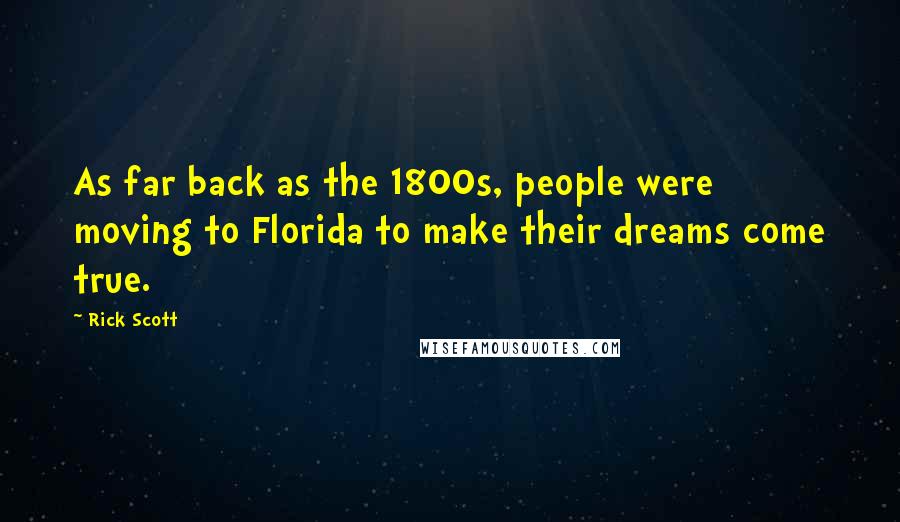 Rick Scott Quotes: As far back as the 1800s, people were moving to Florida to make their dreams come true.