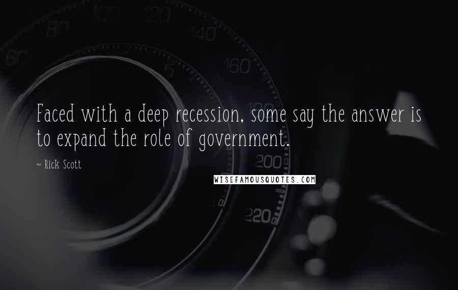 Rick Scott Quotes: Faced with a deep recession, some say the answer is to expand the role of government.