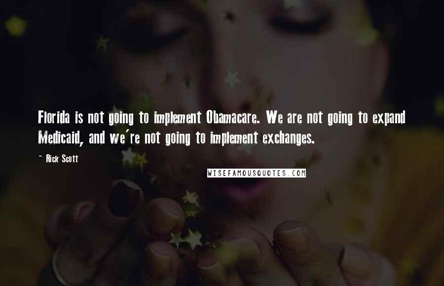 Rick Scott Quotes: Florida is not going to implement Obamacare. We are not going to expand Medicaid, and we're not going to implement exchanges.