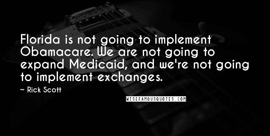 Rick Scott Quotes: Florida is not going to implement Obamacare. We are not going to expand Medicaid, and we're not going to implement exchanges.