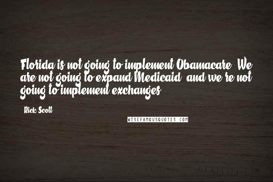 Rick Scott Quotes: Florida is not going to implement Obamacare. We are not going to expand Medicaid, and we're not going to implement exchanges.