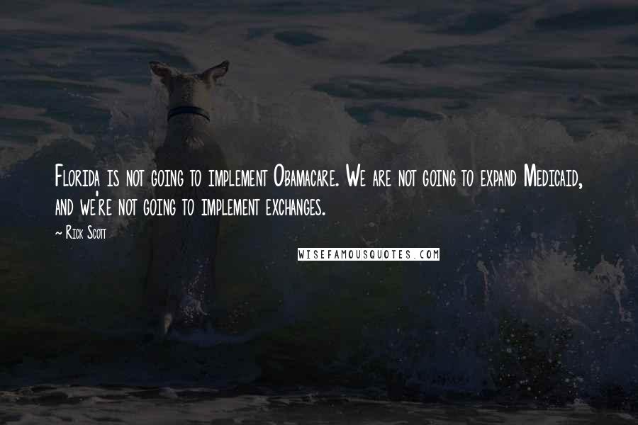 Rick Scott Quotes: Florida is not going to implement Obamacare. We are not going to expand Medicaid, and we're not going to implement exchanges.