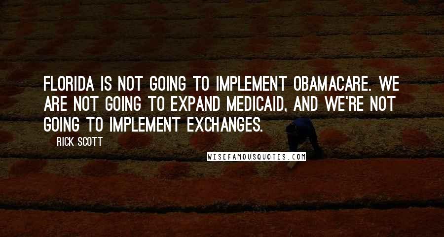 Rick Scott Quotes: Florida is not going to implement Obamacare. We are not going to expand Medicaid, and we're not going to implement exchanges.