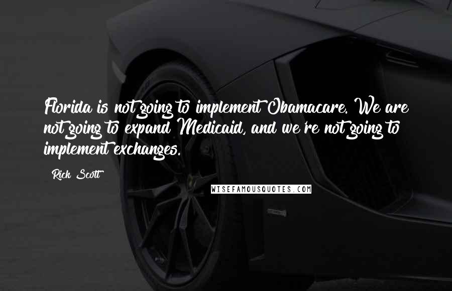 Rick Scott Quotes: Florida is not going to implement Obamacare. We are not going to expand Medicaid, and we're not going to implement exchanges.