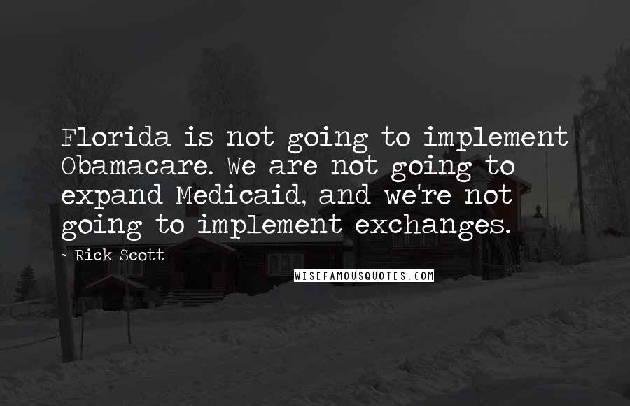 Rick Scott Quotes: Florida is not going to implement Obamacare. We are not going to expand Medicaid, and we're not going to implement exchanges.