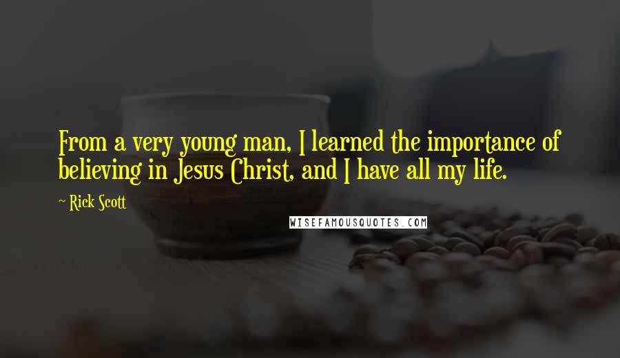 Rick Scott Quotes: From a very young man, I learned the importance of believing in Jesus Christ, and I have all my life.