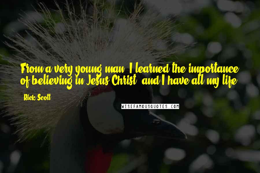 Rick Scott Quotes: From a very young man, I learned the importance of believing in Jesus Christ, and I have all my life.