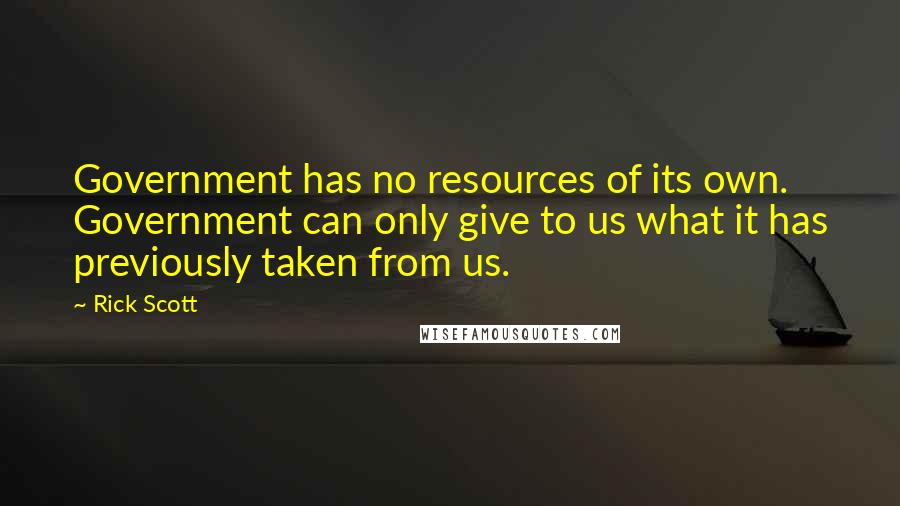 Rick Scott Quotes: Government has no resources of its own. Government can only give to us what it has previously taken from us.