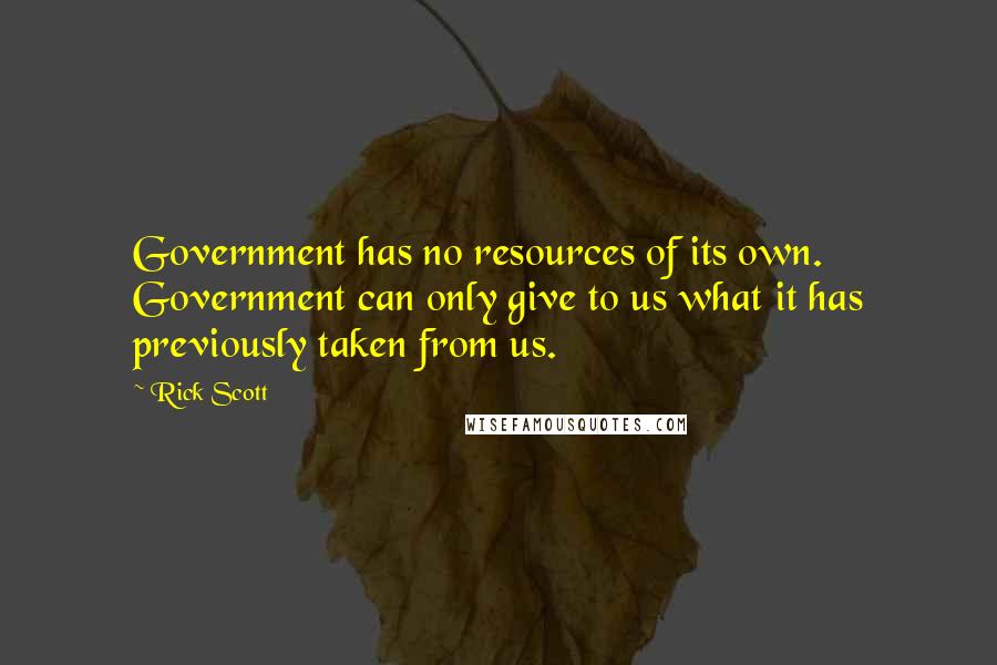 Rick Scott Quotes: Government has no resources of its own. Government can only give to us what it has previously taken from us.