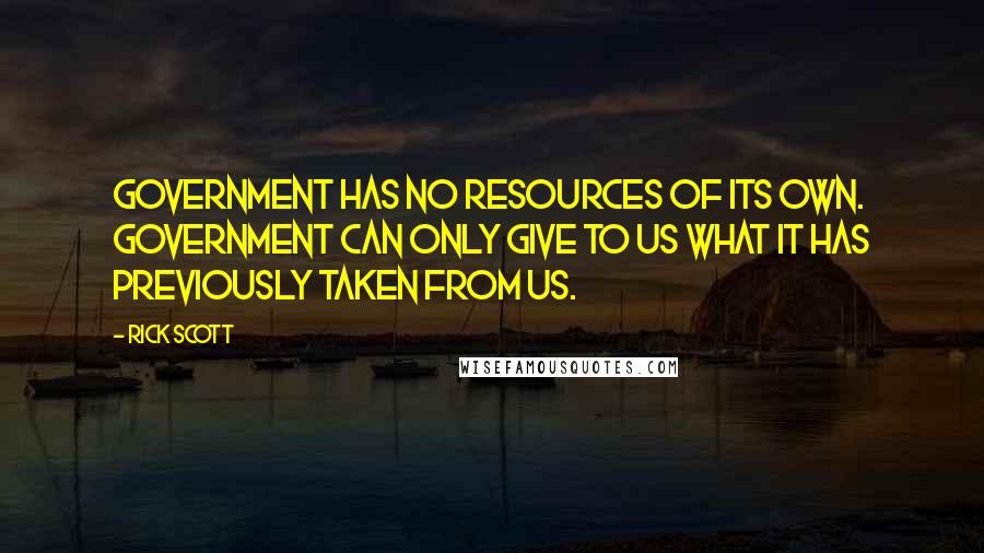Rick Scott Quotes: Government has no resources of its own. Government can only give to us what it has previously taken from us.