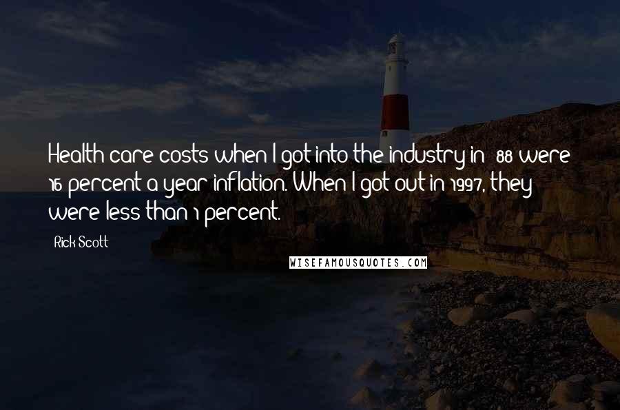 Rick Scott Quotes: Health-care costs when I got into the industry in '88 were 16 percent a year inflation. When I got out in 1997, they were less than 1 percent.