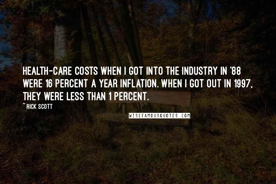 Rick Scott Quotes: Health-care costs when I got into the industry in '88 were 16 percent a year inflation. When I got out in 1997, they were less than 1 percent.