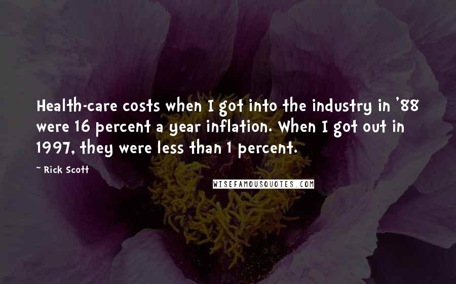 Rick Scott Quotes: Health-care costs when I got into the industry in '88 were 16 percent a year inflation. When I got out in 1997, they were less than 1 percent.