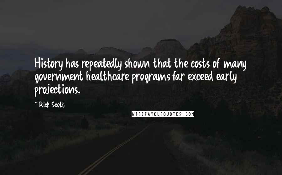 Rick Scott Quotes: History has repeatedly shown that the costs of many government healthcare programs far exceed early projections.