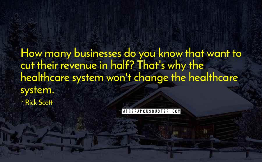 Rick Scott Quotes: How many businesses do you know that want to cut their revenue in half? That's why the healthcare system won't change the healthcare system.