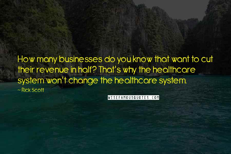 Rick Scott Quotes: How many businesses do you know that want to cut their revenue in half? That's why the healthcare system won't change the healthcare system.