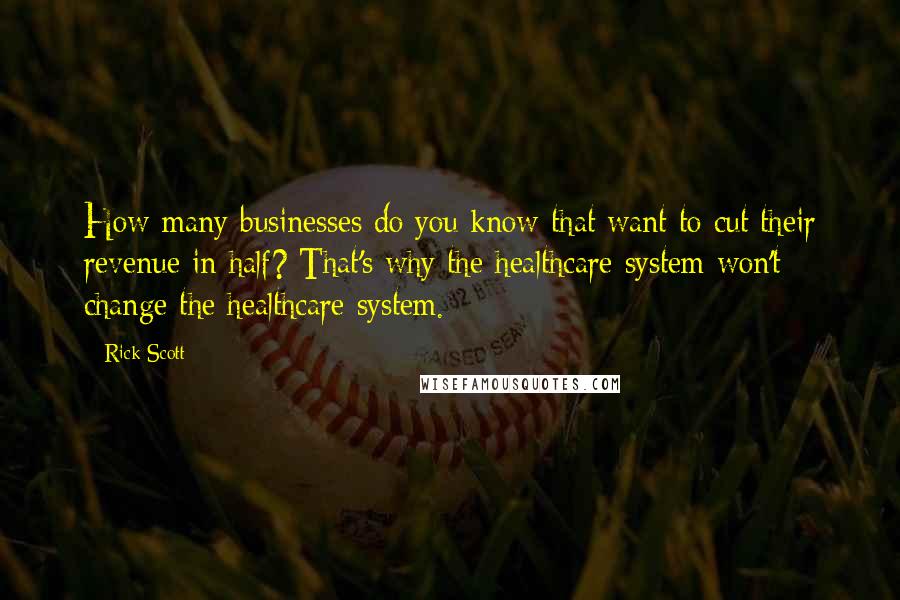 Rick Scott Quotes: How many businesses do you know that want to cut their revenue in half? That's why the healthcare system won't change the healthcare system.