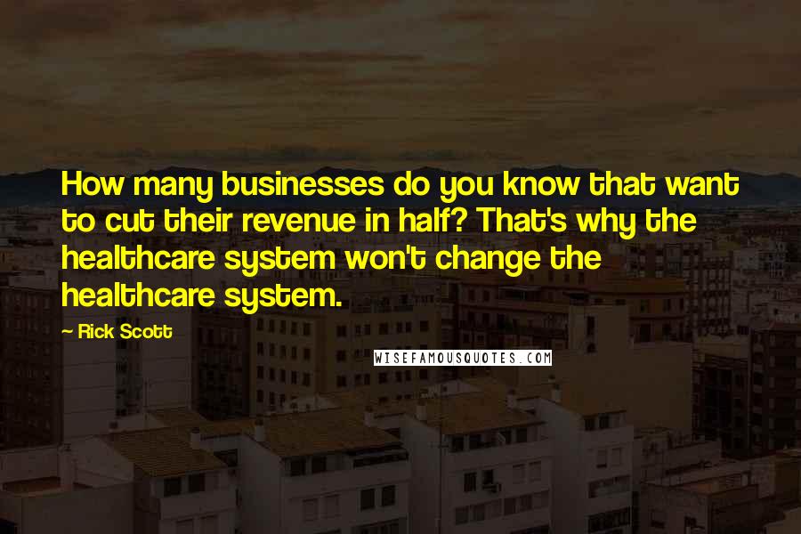 Rick Scott Quotes: How many businesses do you know that want to cut their revenue in half? That's why the healthcare system won't change the healthcare system.