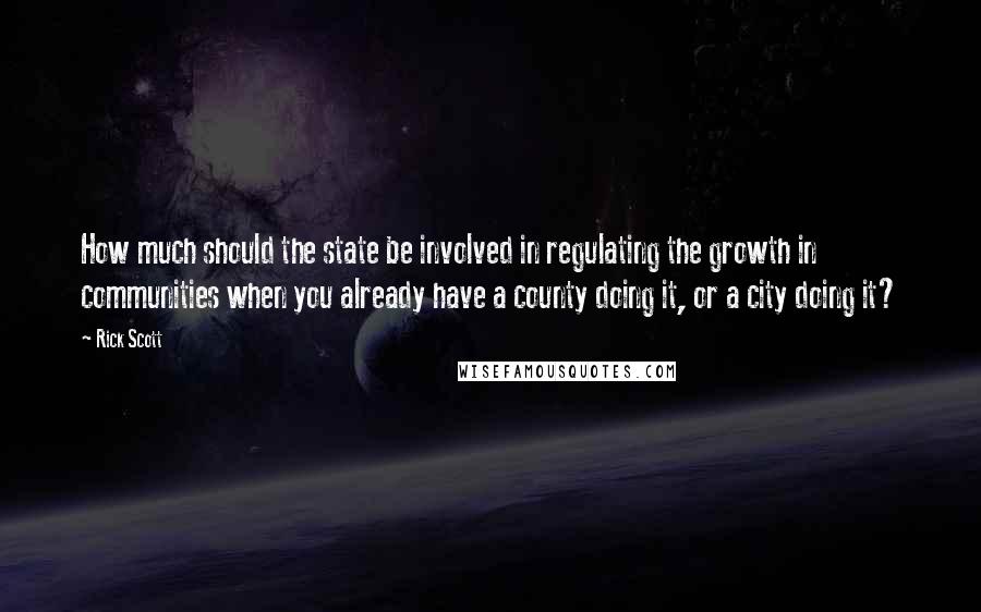 Rick Scott Quotes: How much should the state be involved in regulating the growth in communities when you already have a county doing it, or a city doing it?