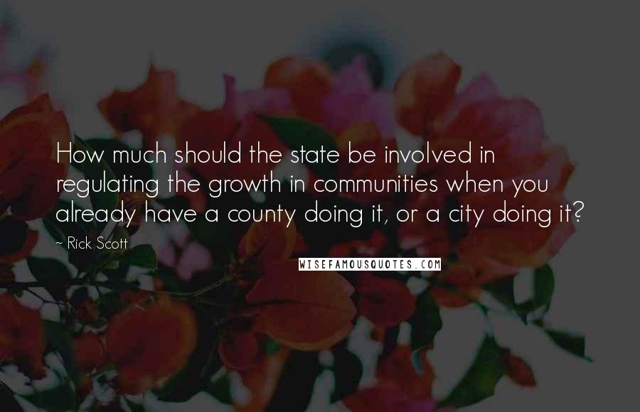 Rick Scott Quotes: How much should the state be involved in regulating the growth in communities when you already have a county doing it, or a city doing it?