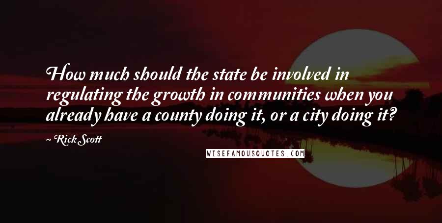 Rick Scott Quotes: How much should the state be involved in regulating the growth in communities when you already have a county doing it, or a city doing it?