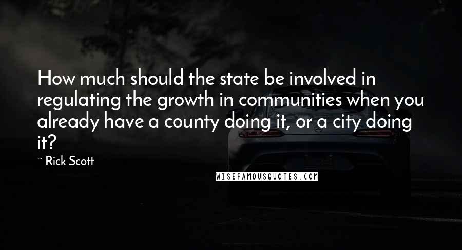 Rick Scott Quotes: How much should the state be involved in regulating the growth in communities when you already have a county doing it, or a city doing it?