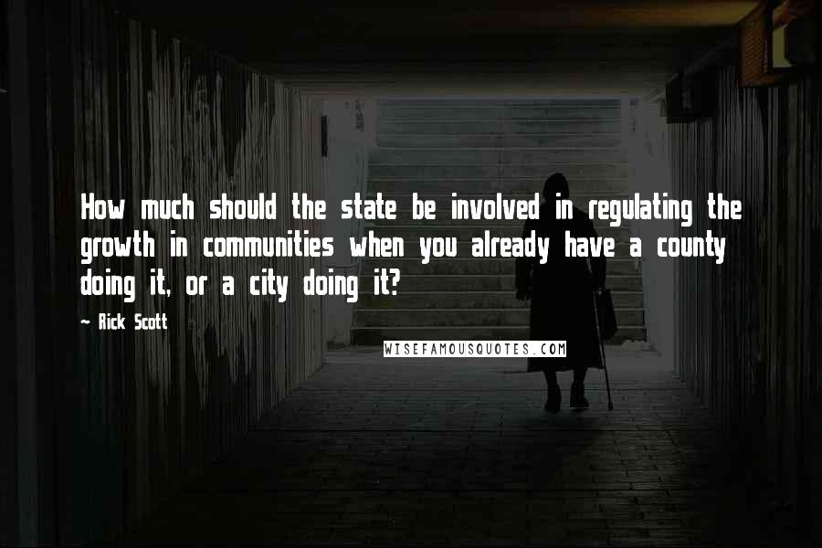 Rick Scott Quotes: How much should the state be involved in regulating the growth in communities when you already have a county doing it, or a city doing it?