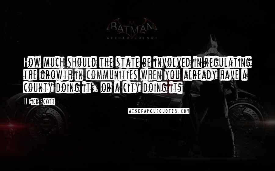 Rick Scott Quotes: How much should the state be involved in regulating the growth in communities when you already have a county doing it, or a city doing it?