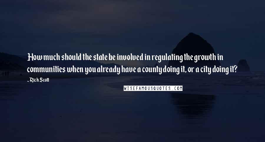 Rick Scott Quotes: How much should the state be involved in regulating the growth in communities when you already have a county doing it, or a city doing it?