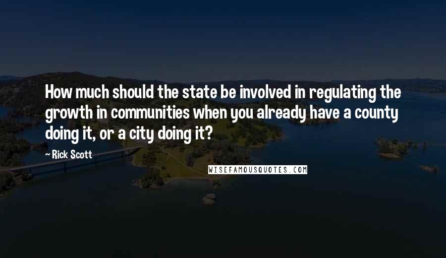 Rick Scott Quotes: How much should the state be involved in regulating the growth in communities when you already have a county doing it, or a city doing it?