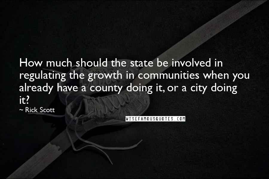 Rick Scott Quotes: How much should the state be involved in regulating the growth in communities when you already have a county doing it, or a city doing it?